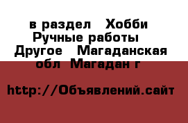  в раздел : Хобби. Ручные работы » Другое . Магаданская обл.,Магадан г.